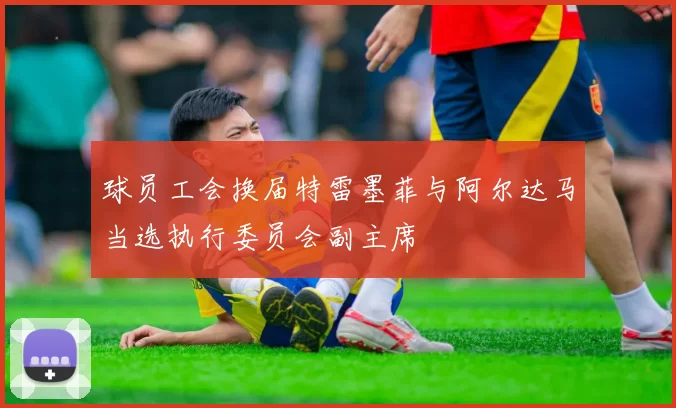 球员工会换届特雷墨菲与阿尔达马当选执行委员会副主席