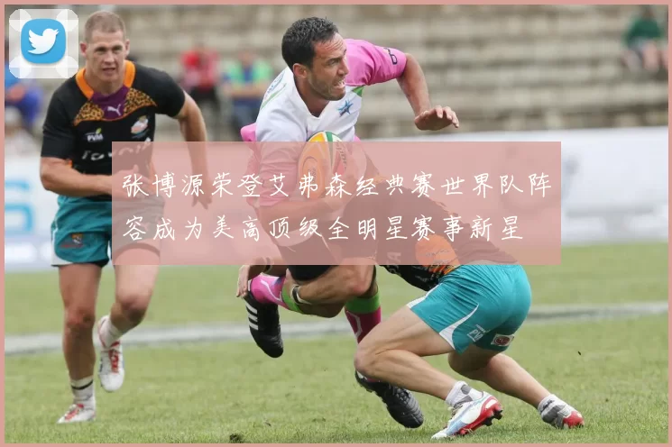 张博源荣登艾弗森经典赛世界队阵容成为美高顶级全明星赛事新星
