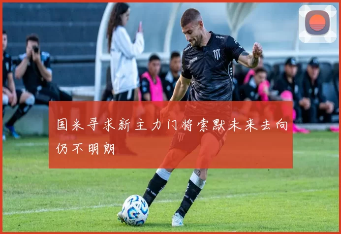 国米寻求新主力门将索默未来去向仍不明朗