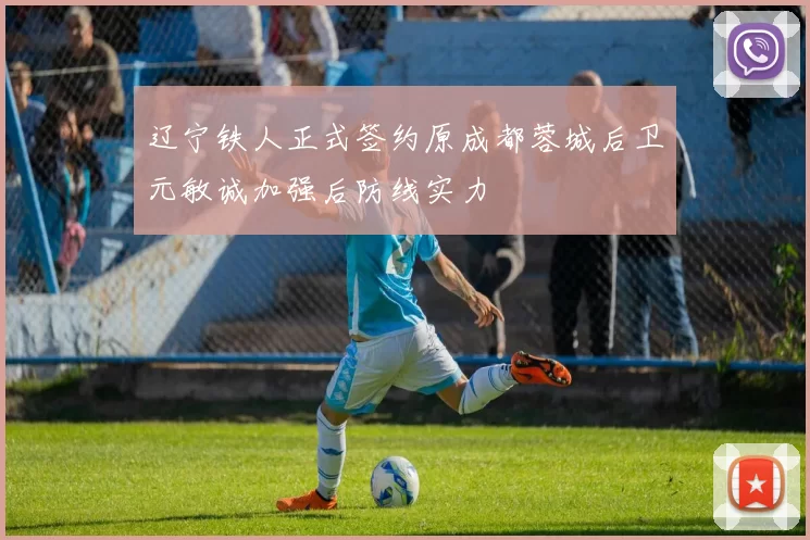 辽宁铁人正式签约原成都蓉城后卫元敏诚加强后防线实力