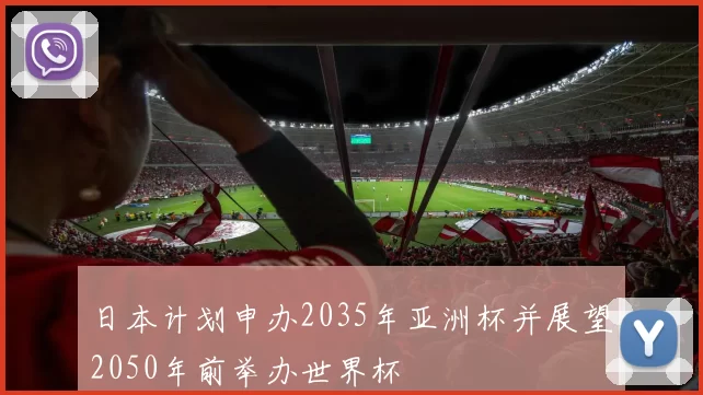日本计划申办2035年亚洲杯并展望2050年前举办世界杯