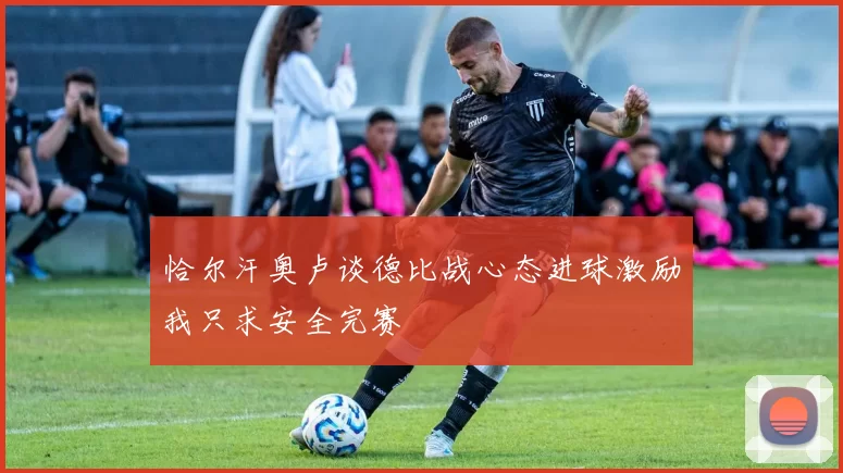 恰尔汗奥卢谈德比战心态进球激励我只求安全完赛
