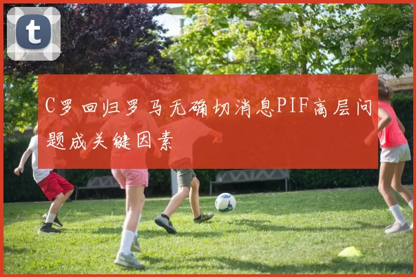 C罗回归罗马无确切消息PIF高层问题成关键因素
