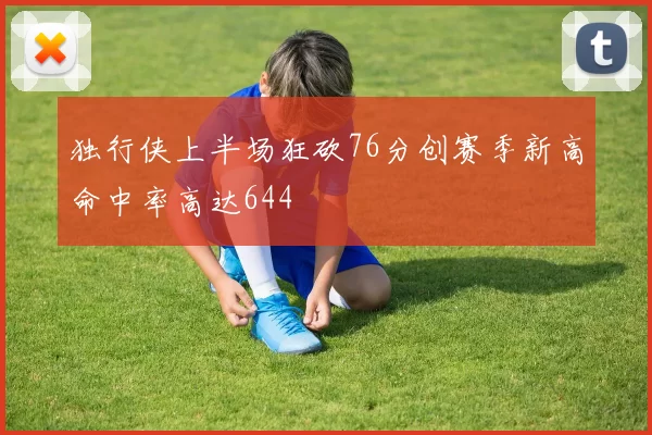 独行侠上半场狂砍76分创赛季新高命中率高达644