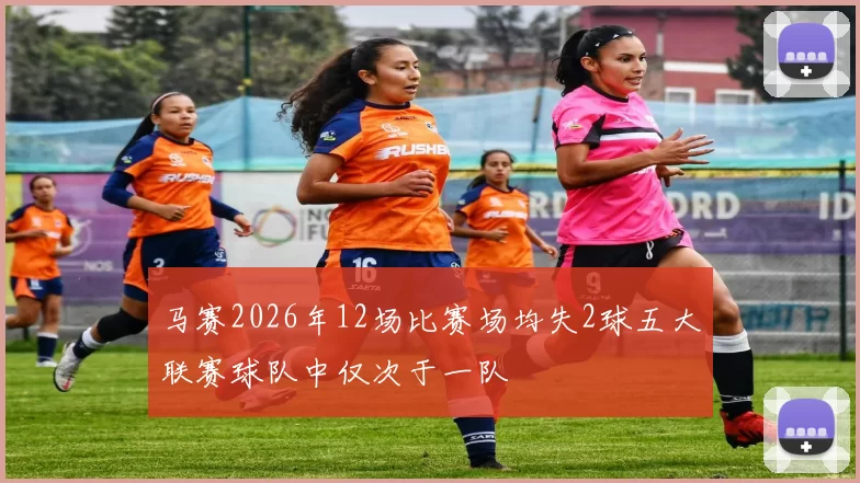 马赛2026年12场比赛场均失2球五大联赛球队中仅次于一队
