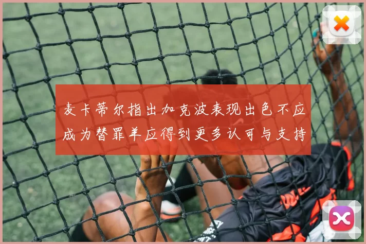 麦卡蒂尔指出加克波表现出色不应成为替罪羊应得到更多认可与支持