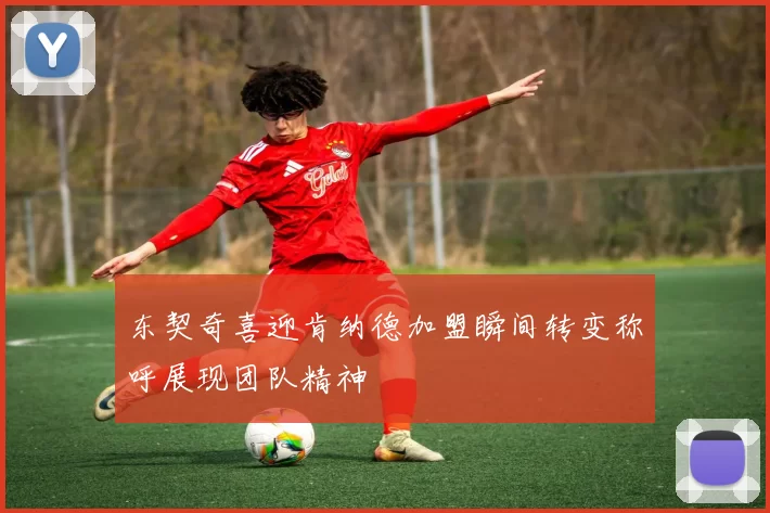 东契奇喜迎肯纳德加盟瞬间转变称呼展现团队精神