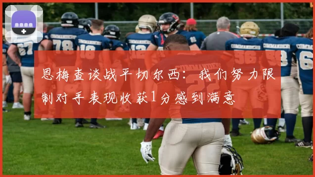 恩梅查谈战平切尔西：我们努力限制对手表现收获1分感到满意