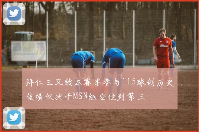 拜仁三叉戟本赛季参与115球创历史佳绩仅次于MSN组合位列第三