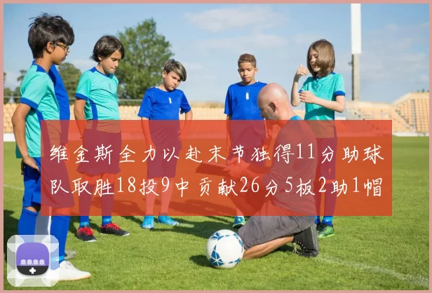 维金斯全力以赴末节独得11分助球队取胜18投9中贡献26分5板2助1帽