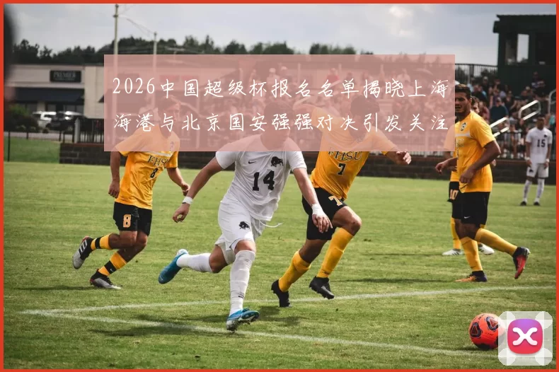 2026中国超级杯报名名单揭晓上海海港与北京国安强强对决引发关注