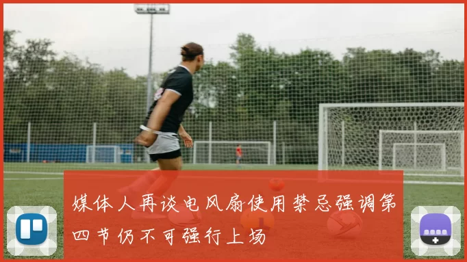 媒体人再谈电风扇使用禁忌强调第四节仍不可强行上场