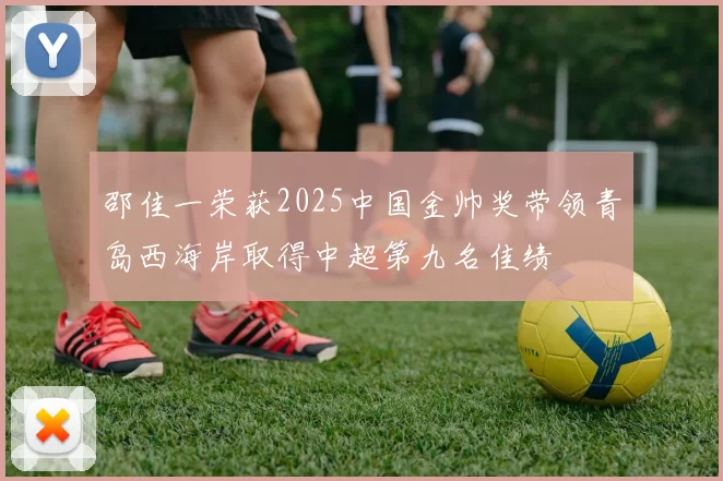 邵佳一荣获2025中国金帅奖带领青岛西海岸取得中超第九名佳绩