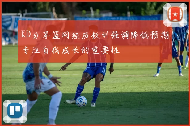KD分享篮网经历教训强调降低预期专注自我成长的重要性