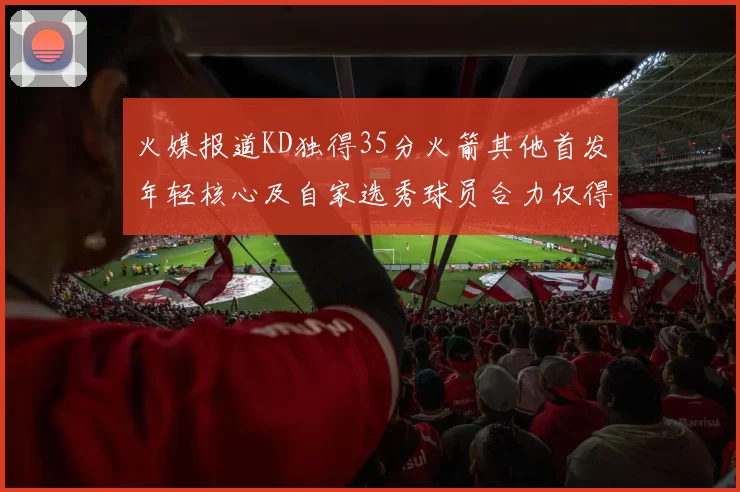 火媒报道KD独得35分火箭其他首发年轻核心及自家选秀球员合力仅得42分