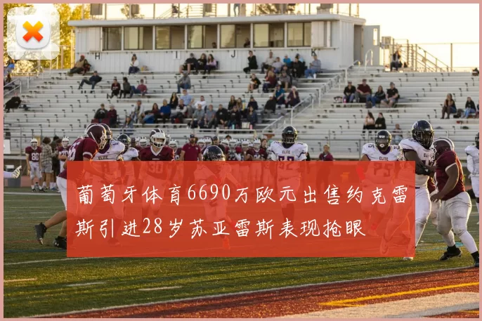 葡萄牙体育6690万欧元出售约克雷斯引进28岁苏亚雷斯表现抢眼
