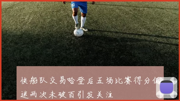 快船队交易哈登后五场比赛得分低迷两次未破百引发关注