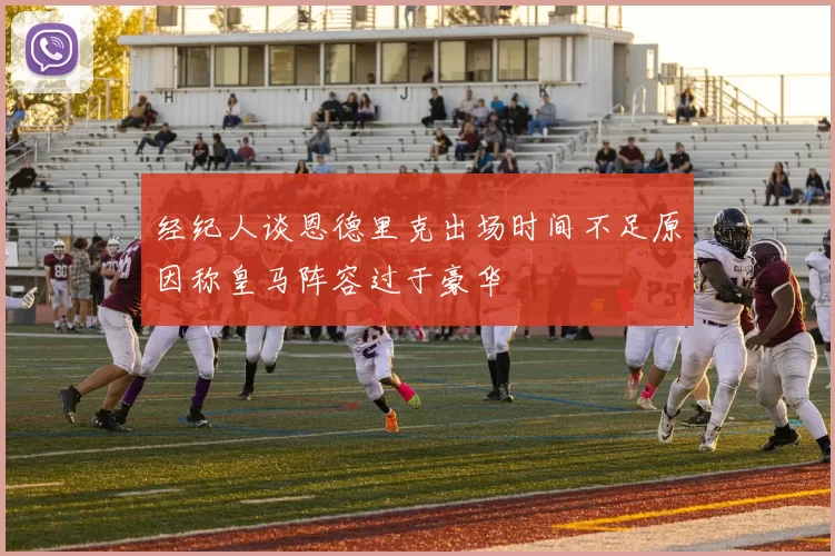 经纪人谈恩德里克出场时间不足原因称皇马阵容过于豪华