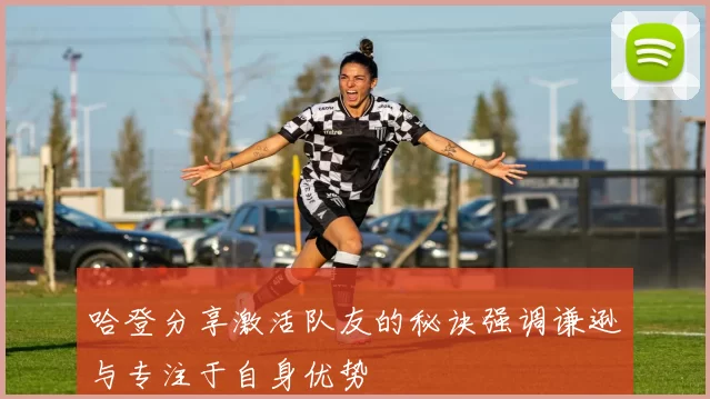 哈登分享激活队友的秘诀强调谦逊与专注于自身优势