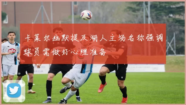 卡莱尔幽默提及湖人主场名称强调球员需做好心理准备