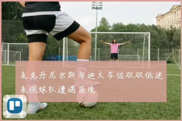 麦克丹尼尔斯与迪文岑佐双双低迷表现球队遭遇困境