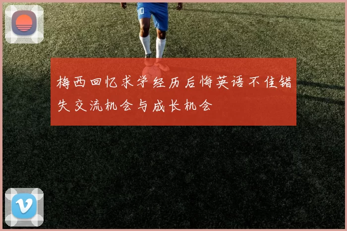 梅西回忆求学经历后悔英语不佳错失交流机会与成长机会