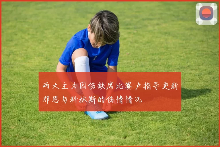 两大主力因伤缺席比赛卢指导更新邓恩与科林斯的伤情情况