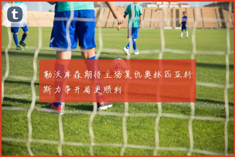 勒沃库森期待主场复仇奥林匹亚科斯力争开局更顺利