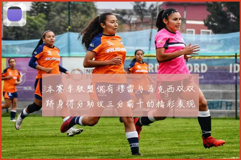 本赛季联盟仅有穆雷与马克西双双跻身得分助攻三分前十的精彩表现