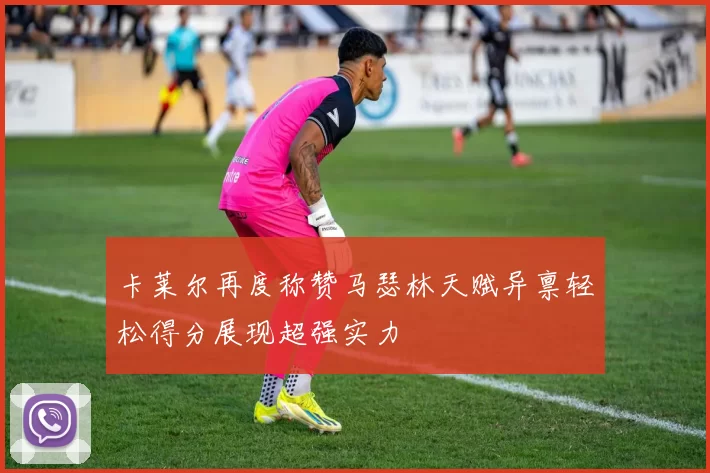 卡莱尔再度称赞马瑟林天赋异禀轻松得分展现超强实力
