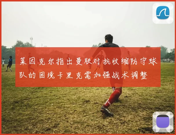 莱因克尔指出曼联对抗收缩防守球队的困境卡里克需加强战术调整