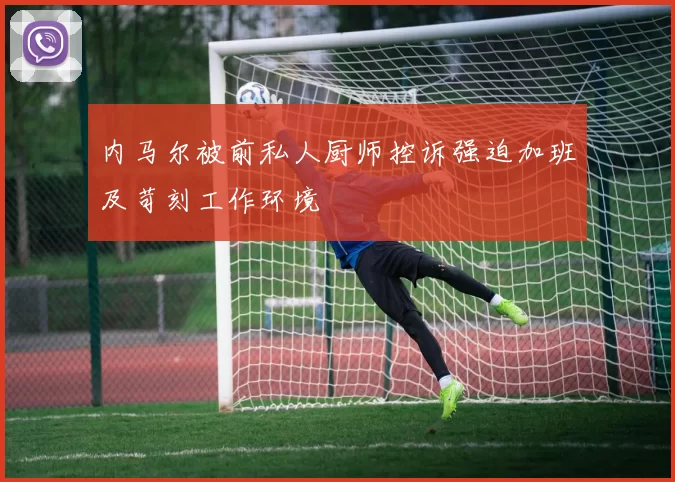 内马尔被前私人厨师控诉强迫加班及苛刻工作环境